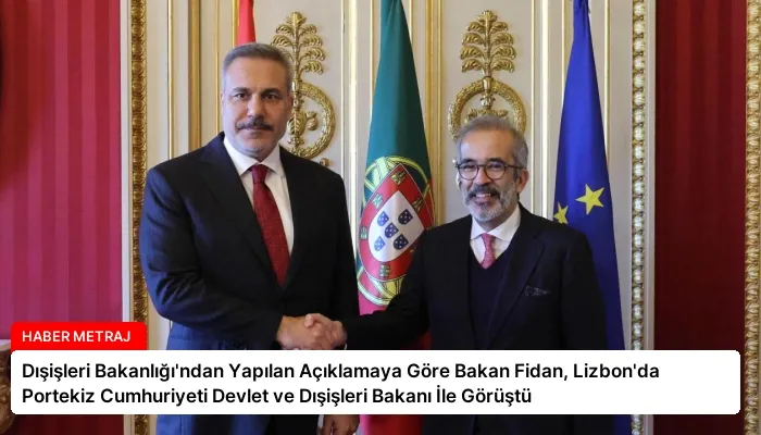 Dışişleri Bakanlığı’ndan Yapılan Açıklamaya Göre Bakan Fidan, Lizbon’da Portekiz Cumhuriyeti Devlet ve Dışişleri Bakanı İle Görüştü