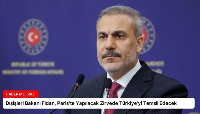 Dışişleri Bakanı Fidan, Paris’te Yapılacak Zirvede Türkiye’yi Temsil Edecek