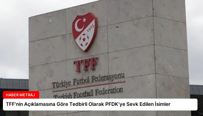 TFF’nin Açıklamasına Göre Tedbirli Olarak PFDK’ye Sevk Edilen İsimler