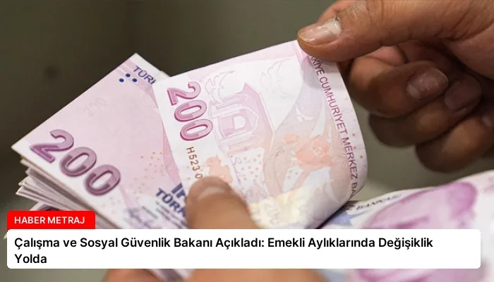 Çalışma ve Sosyal Güvenlik Bakanı Açıkladı: Emekli Aylıklarında Değişiklik Yolda