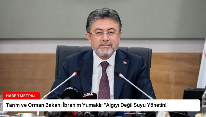 Tarım ve Orman Bakanı İbrahim Yumaklı: “Algıyı Değil Suyu Yönetin!”