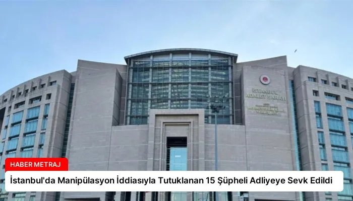 İstanbul’da Manipülasyon İddiasıyla Tutuklanan 15 Şüpheli Adliyeye Sevk Edildi