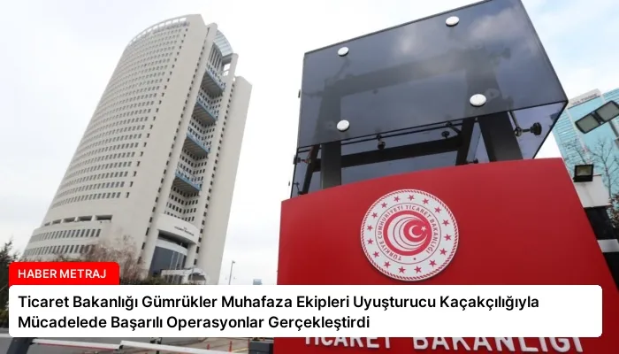 Ticaret Bakanlığı Gümrükler Muhafaza Ekipleri Uyuşturucu Kaçakçılığıyla Mücadelede Başarılı Operasyonlar Gerçekleştirdi