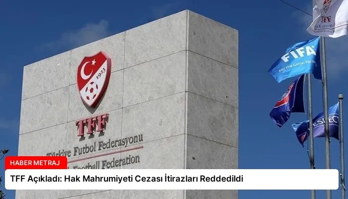 TFF Açıkladı: Hak Mahrumiyeti Cezası İtirazları Reddedildi