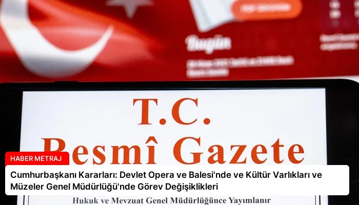 Cumhurbaşkanı Kararları: Devlet Opera ve Balesi’nde ve Kültür Varlıkları ve Müzeler Genel Müdürlüğü’nde Görev Değişiklikleri