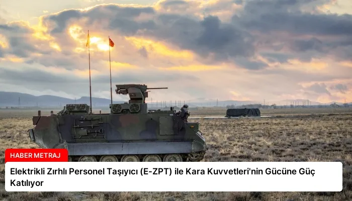 Elektrikli Zırhlı Personel Taşıyıcı (E-ZPT) ile Kara Kuvvetleri’nin Gücüne Güç Katılıyor