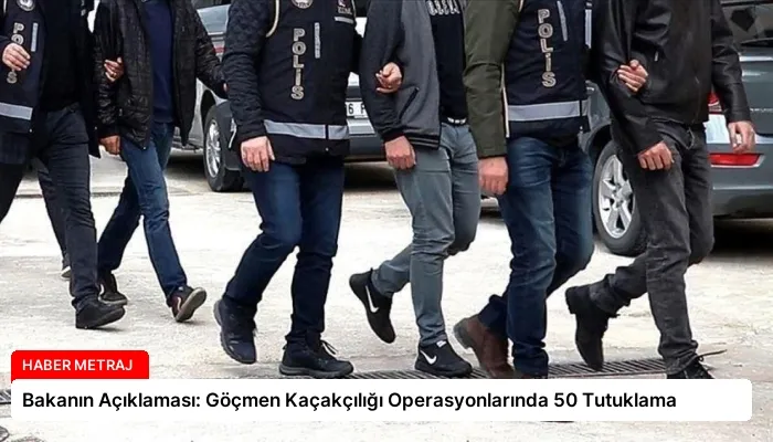 Bakanın Açıklaması: Göçmen Kaçakçılığı Operasyonlarında 50 Tutuklama
