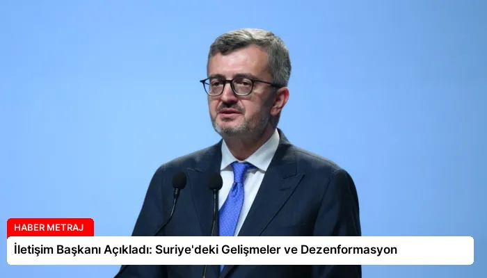 İletişim Başkanı Açıkladı: Suriye’deki Gelişmeler ve Dezenformasyon