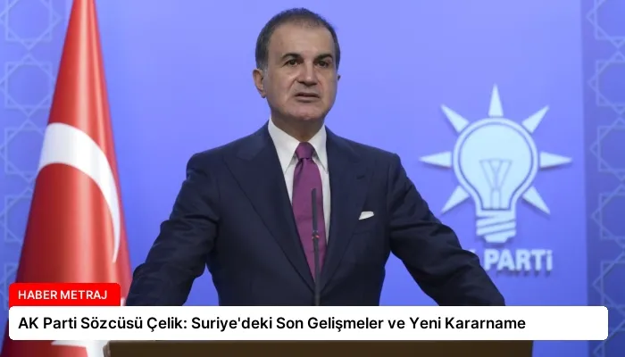 AK Parti Sözcüsü Çelik: Suriye’deki Son Gelişmeler ve Yeni Kararname