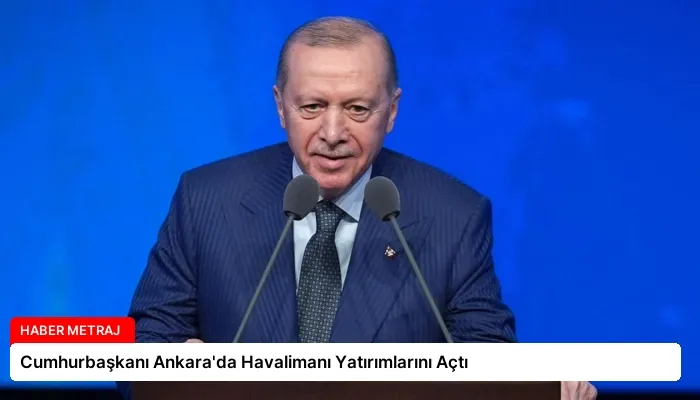 Cumhurbaşkanı Ankara’da Havalimanı Yatırımlarını Açtı