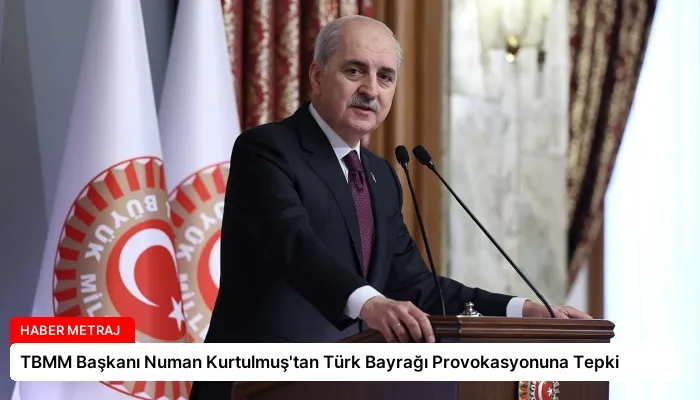 TBMM Başkanı Numan Kurtulmuş’tan Türk Bayrağı Provokasyonuna Tepki