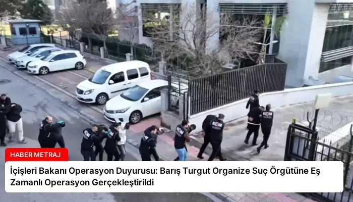 İçişleri Bakanı Operasyon Duyurusu: Barış Turgut Organize Suç Örgütüne Eş Zamanlı Operasyon Gerçekleştirildi