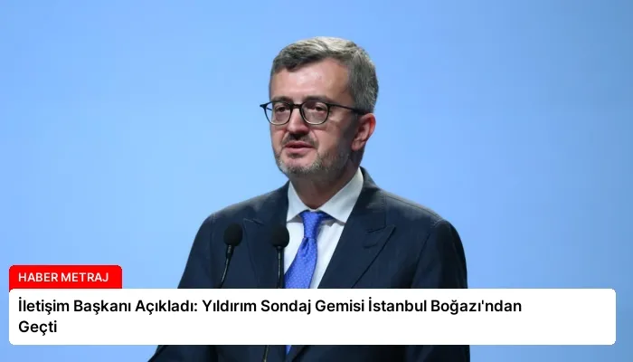 İletişim Başkanı Açıkladı: Yıldırım Sondaj Gemisi İstanbul Boğazı’ndan Geçti