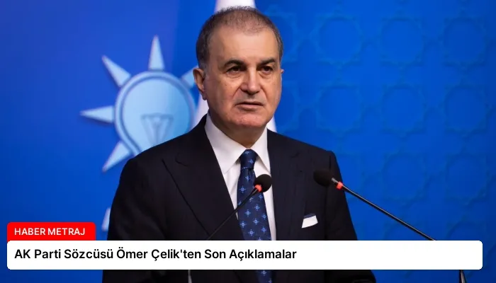 AK Parti Sözcüsü Ömer Çelik’ten Son Açıklamalar