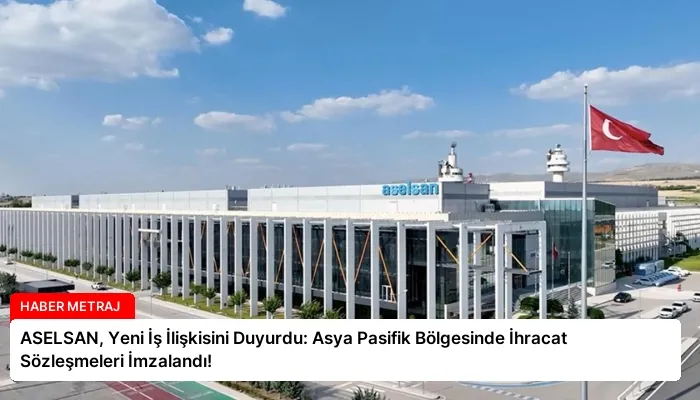 ASELSAN, Yeni İş İlişkisini Duyurdu: Asya Pasifik Bölgesinde İhracat Sözleşmeleri İmzalandı!