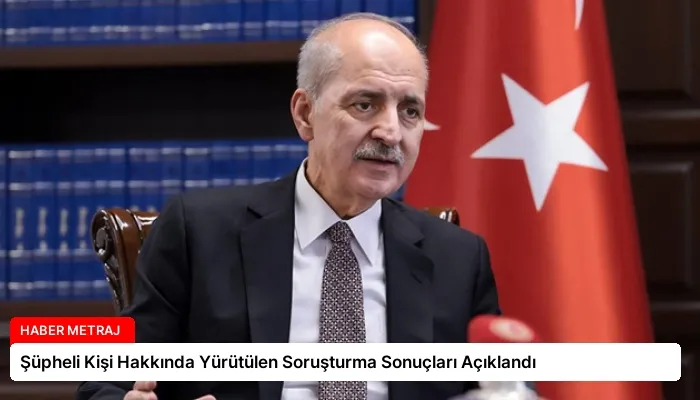 Şüpheli Kişi Hakkında Yürütülen Soruşturma Sonuçları Açıklandı