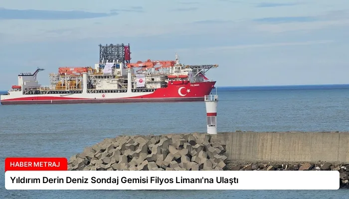 Yıldırım Derin Deniz Sondaj Gemisi Filyos Limanı’na Ulaştı