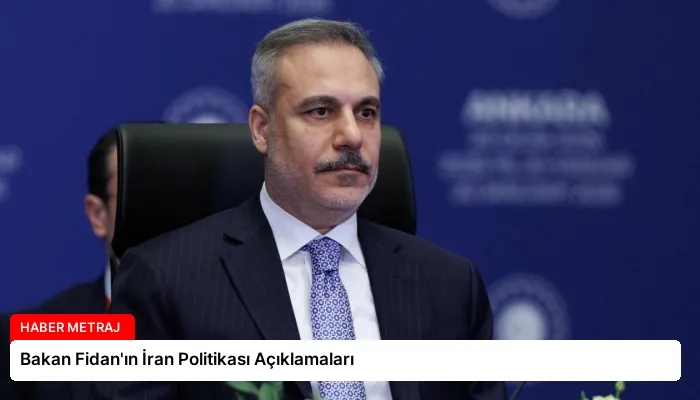 Bakan Fidan’ın İran Politikası Açıklamaları