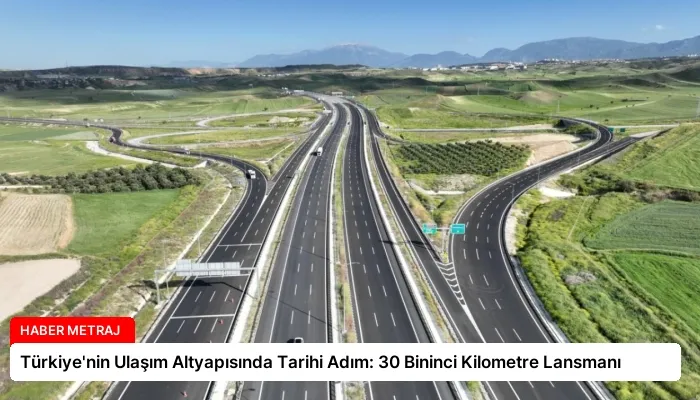 Türkiye’nin Ulaşım Altyapısında Tarihi Adım: 30 Bininci Kilometre Lansmanı
