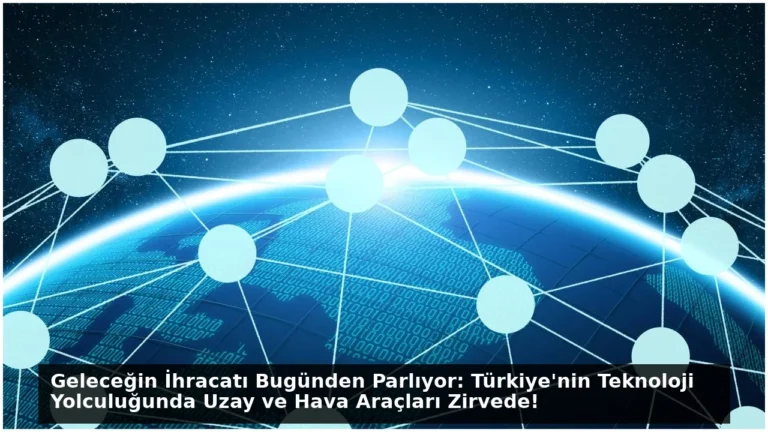 Geleceğin İhracatı Bugünden Parlıyor: Türkiye’nin Teknoloji Yolculuğunda Uzay ve Hava Araçları Zirvede!