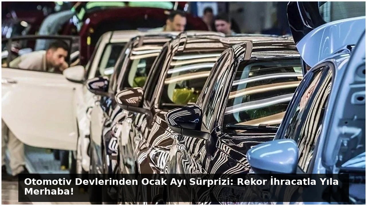 Otomotiv Devlerinden Ocak Ayı Sürprizi: Rekor İhracatla Yıla Merhaba!