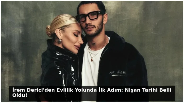 İrem Derici’den Evlilik Yolunda İlk Adım: Nişan Tarihi Belli Oldu!
