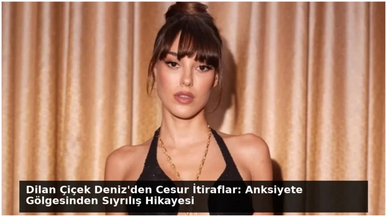 Dilan Çiçek Deniz’den Cesur İtiraflar: Anksiyete Gölgesinden Sıyrılış Hikayesi