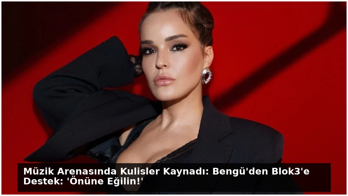 Müzik Arenasında Kulisler Kaynadı: Bengü’den Blok3’e Destek: ‘Önüne Eğilin!’
