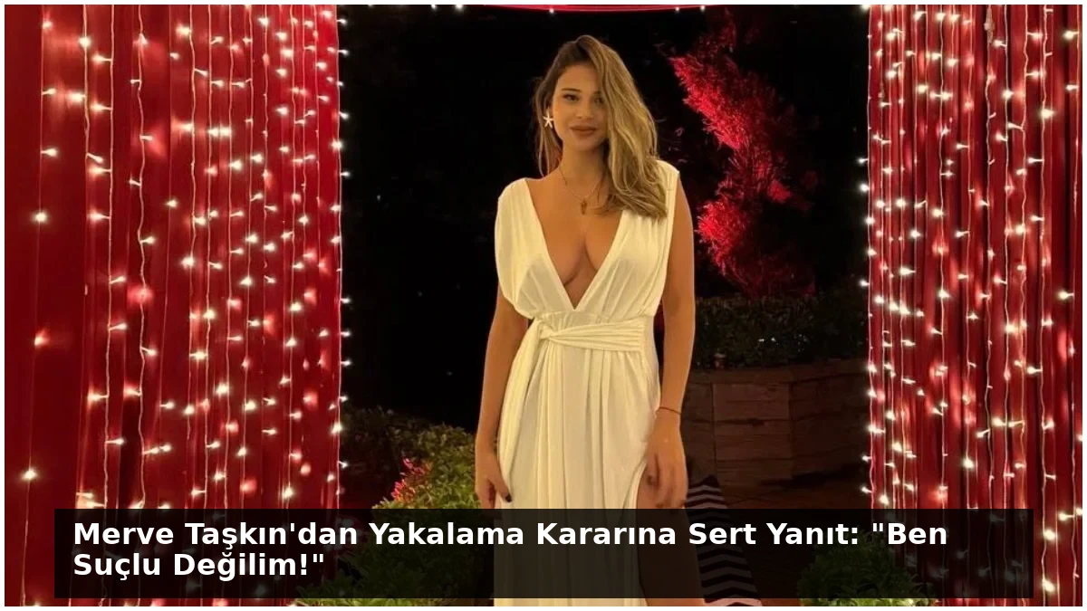Merve Taşkın’dan Yakalama Kararına Sert Yanıt: “Ben Suçlu Değilim!”