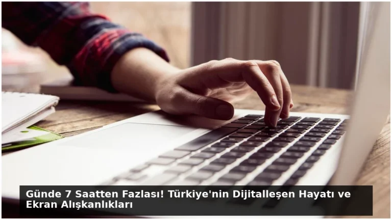Günde 7 Saatten Fazlası! Türkiye’nin Dijitalleşen Hayatı ve Ekran Alışkanlıkları