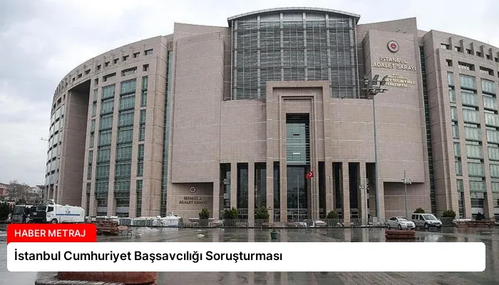 İstanbul Cumhuriyet Başsavcılığı Soruşturması