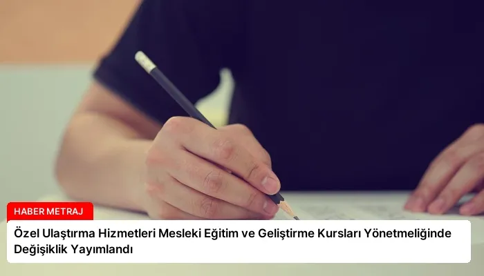 Özel Ulaştırma Hizmetleri Mesleki Eğitim ve Geliştirme Kursları Yönetmeliğinde Değişiklik Yayımlandı