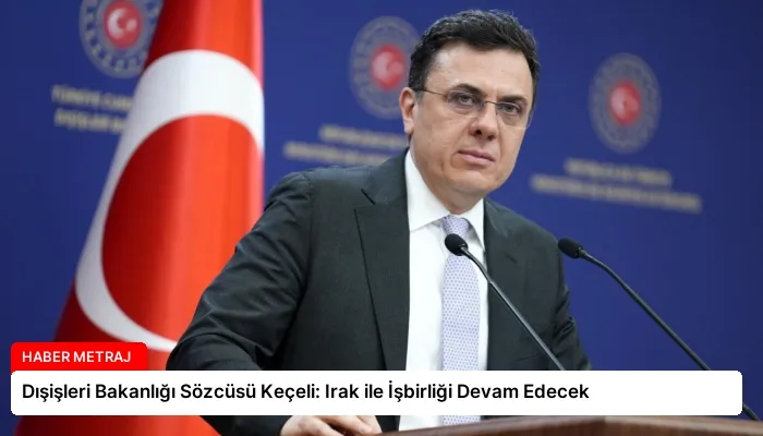Dışişleri Bakanlığı Sözcüsü Keçeli: Irak ile İşbirliği Devam Edecek