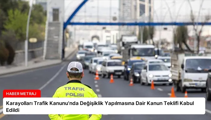 Karayolları Trafik Kanunu’nda Değişiklik Yapılmasına Dair Kanun Teklifi Kabul Edildi