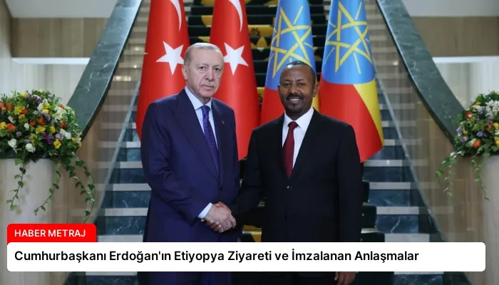 Cumhurbaşkanı Erdoğan’ın Etiyopya Ziyareti ve İmzalanan Anlaşmalar