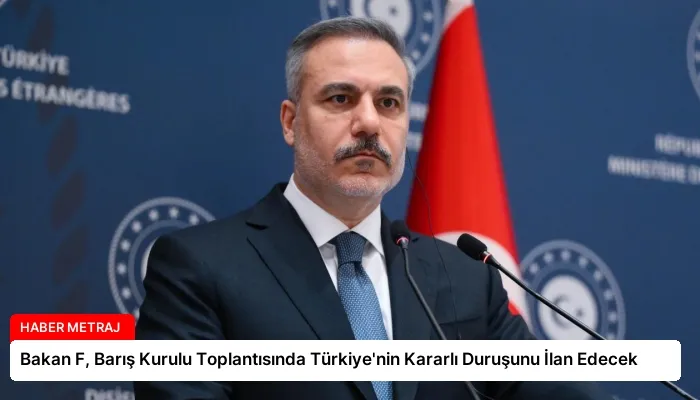 Bakan F, Barış Kurulu Toplantısında Türkiye’nin Kararlı Duruşunu İlan Edecek