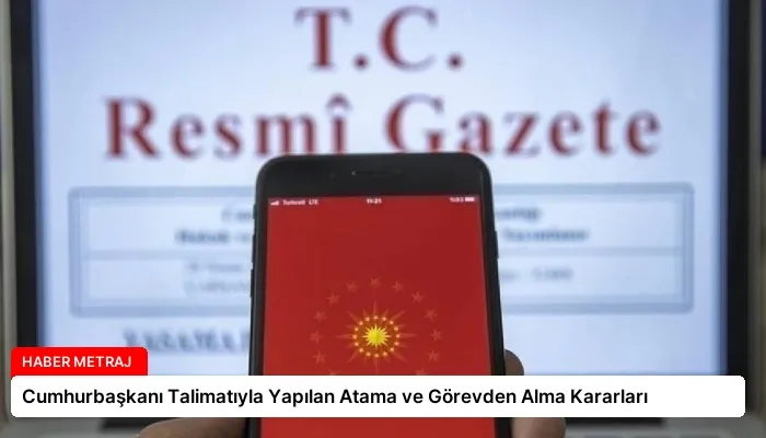 Cumhurbaşkanı Talimatıyla Yapılan Atama ve Görevden Alma Kararları