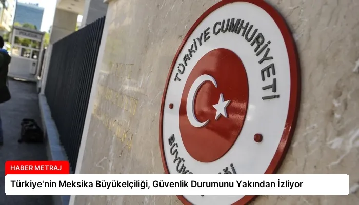 Türkiye’nin Meksika Büyükelçiliği, Güvenlik Durumunu Yakından İzliyor