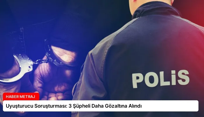 Uyuşturucu Soruşturması: 3 Şüpheli Daha Gözaltına Alındı