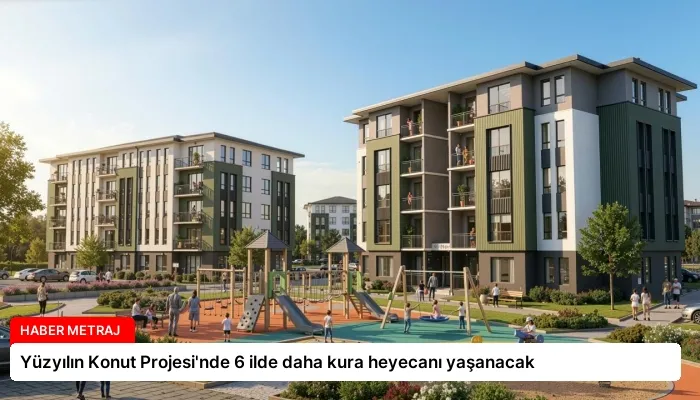 Yüzyılın Konut Projesi’nde 6 ilde daha kura heyecanı yaşanacak