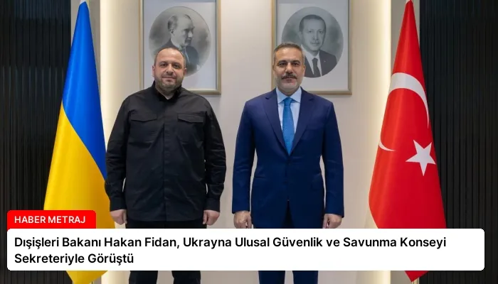 Dışişleri Bakanı Hakan Fidan, Ukrayna Ulusal Güvenlik ve Savunma Konseyi Sekreteriyle Görüştü
