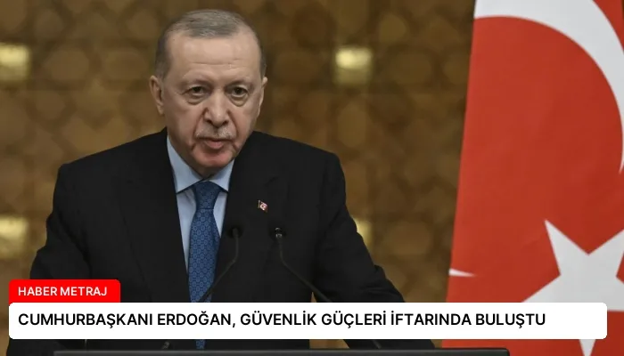 CUMHURBAŞKANI ERDOĞAN, GÜVENLİK GÜÇLERİ İFTARINDA BULUŞTU
