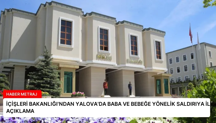 İÇİŞLERİ BAKANLIĞI’NDAN YALOVA’DA BABA VE BEBEĞE YÖNELİK SALDIRIYA İLİŞKİN AÇIKLAMA