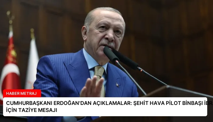 CUMHURBAŞKANI ERDOĞAN’DAN AÇIKLAMALAR: ŞEHİT HAVA PİLOT BİNBAŞI İBRAHİM BOLAT İÇİN TAZİYE MESAJI
