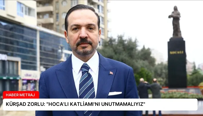 KÜRŞAD ZORLU: “HOCA’LI KATLİAMI’NI UNUTMAMALIYIZ”
