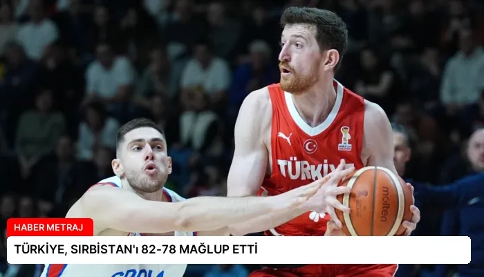 TÜRKİYE, SIRBİSTAN’ı 82-78 MAĞLUP ETTİ