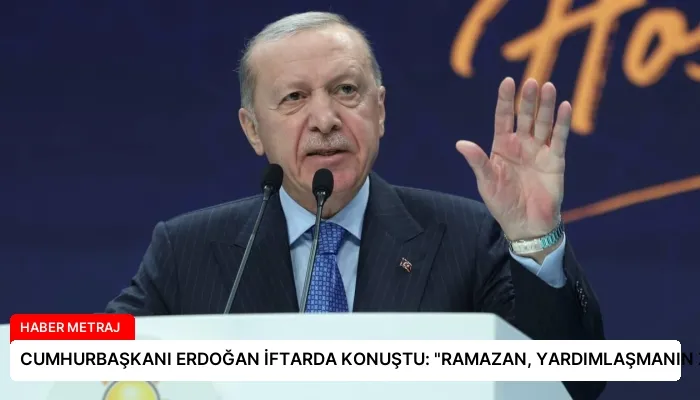 CUMHURBAŞKANI ERDOĞAN İFTARDA KONUŞTU: “RAMAZAN, YARDIMLAŞMANIN ZİRVESİDİR”