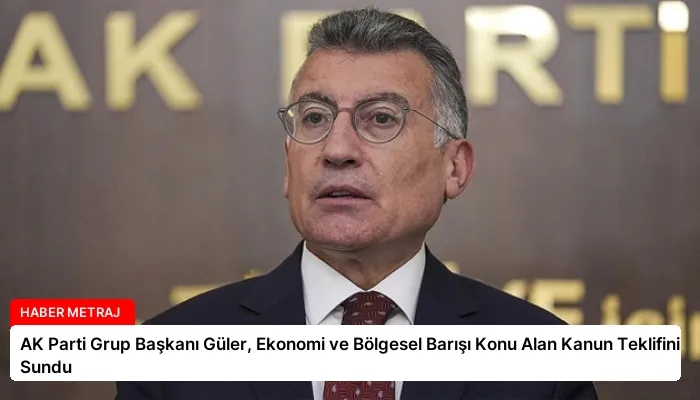 AK Parti Grup Başkanı Güler, Ekonomi ve Bölgesel Barışı Konu Alan Kanun Teklifini Sundu
