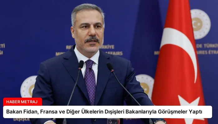 Bakan Fidan, Fransa ve Diğer Ülkelerin Dışişleri Bakanlarıyla Görüşmeler Yaptı
