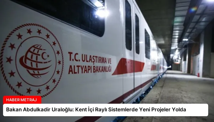 Bakan Abdulkadir Uraloğlu: Kent İçi Raylı Sistemlerde Yeni Projeler Yolda
